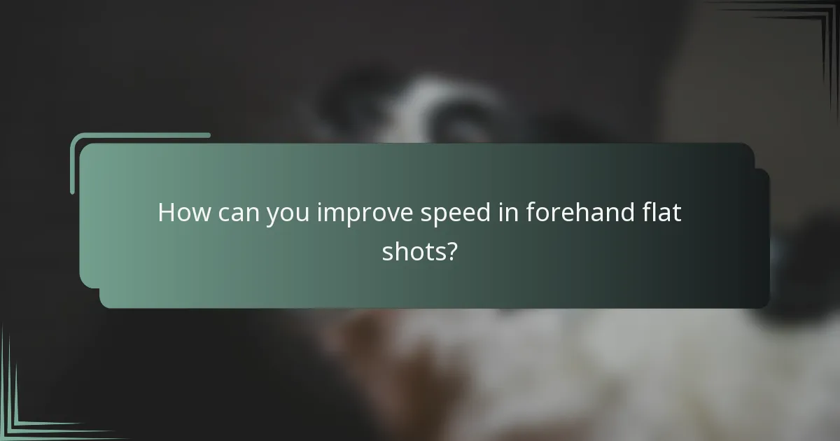 How can you improve speed in forehand flat shots?