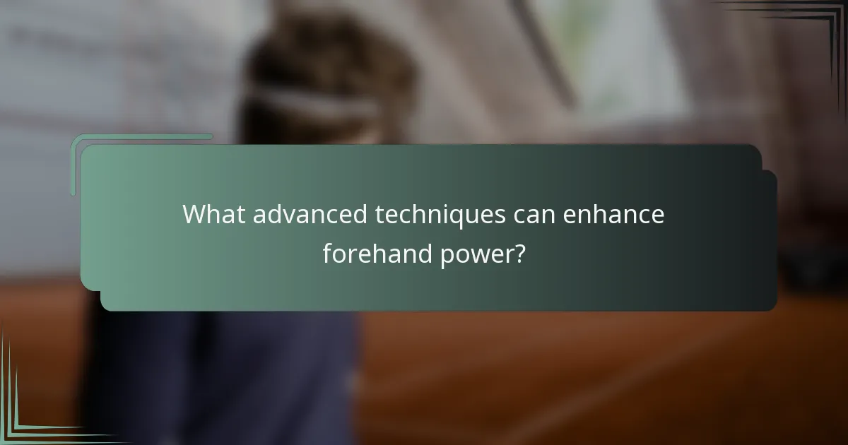 What advanced techniques can enhance forehand power?
