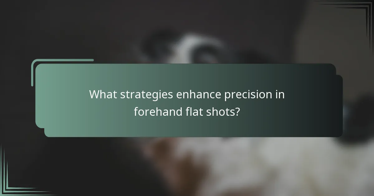 What strategies enhance precision in forehand flat shots?
