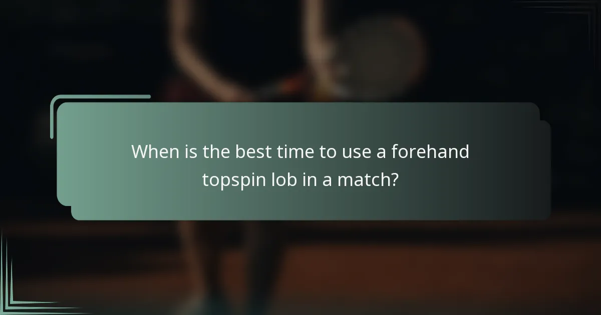 When is the best time to use a forehand topspin lob in a match?